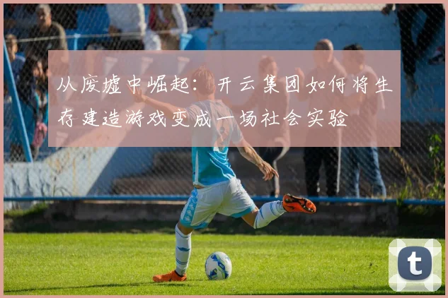 从废墟中崛起：开云集团如何将生存建造游戏变成一场社会实验