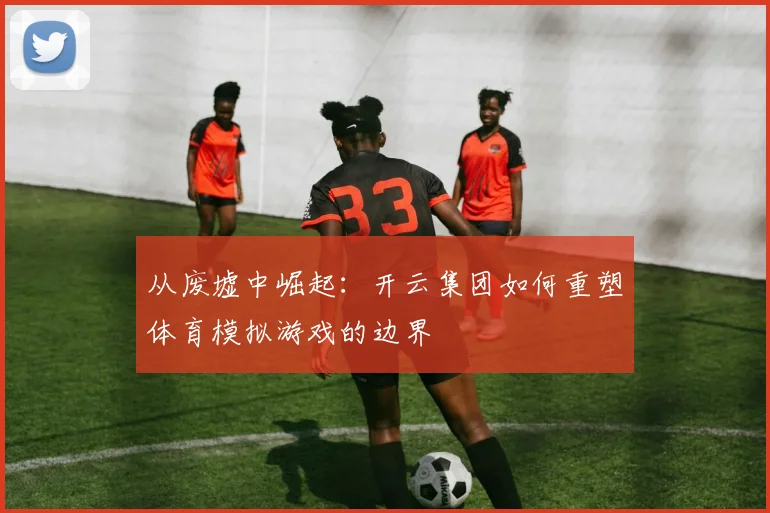 从废墟中崛起：开云集团如何重塑体育模拟游戏的边界