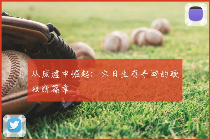 从废墟中崛起：末日生存手游的硬核新篇章