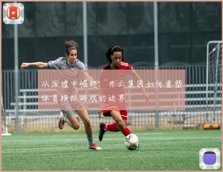 从废墟中崛起：开云集团如何重塑体育模拟游戏的边界